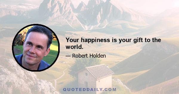 Your happiness is your gift to the world.