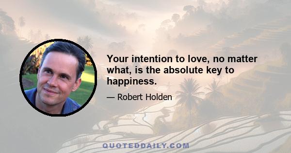 Your intention to love, no matter what, is the absolute key to happiness.