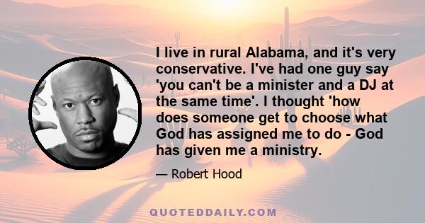 I live in rural Alabama, and it's very conservative. I've had one guy say 'you can't be a minister and a DJ at the same time'. I thought 'how does someone get to choose what God has assigned me to do - God has given me