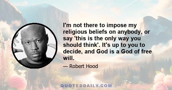 I'm not there to impose my religious beliefs on anybody, or say 'this is the only way you should think'. It's up to you to decide, and God is a God of free will.