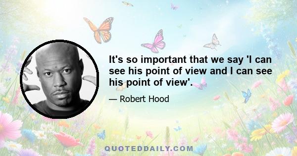 It's so important that we say 'I can see his point of view and I can see his point of view'.