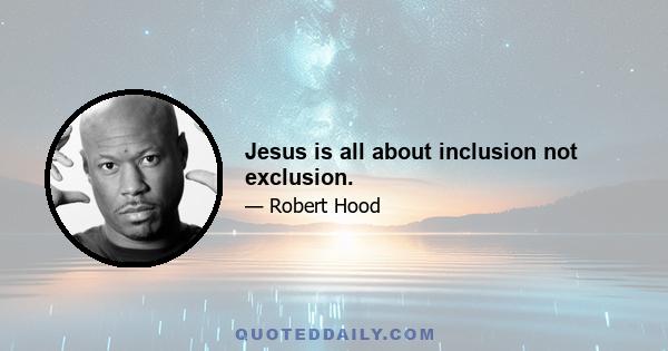 Jesus is all about inclusion not exclusion.