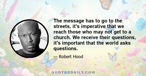 The message has to go to the streets, it's imperative that we reach those who may not get to a church. We receive their questions, it's important that the world asks questions.