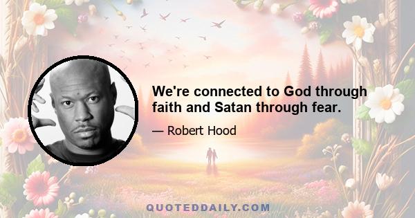 We're connected to God through faith and Satan through fear.