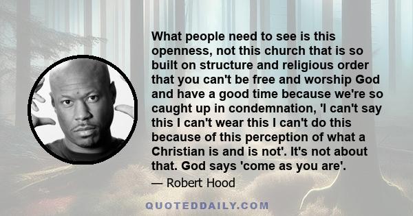 What people need to see is this openness, not this church that is so built on structure and religious order that you can't be free and worship God and have a good time because we're so caught up in condemnation, 'I