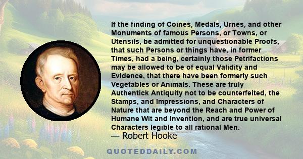 If the finding of Coines, Medals, Urnes, and other Monuments of famous Persons, or Towns, or Utensils, be admitted for unquestionable Proofs, that such Persons or things have, in former Times, had a being, certainly