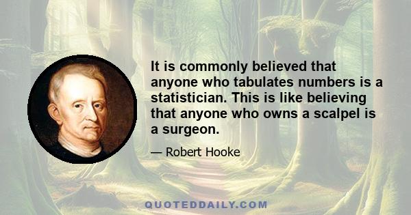 It is commonly believed that anyone who tabulates numbers is a statistician. This is like believing that anyone who owns a scalpel is a surgeon.