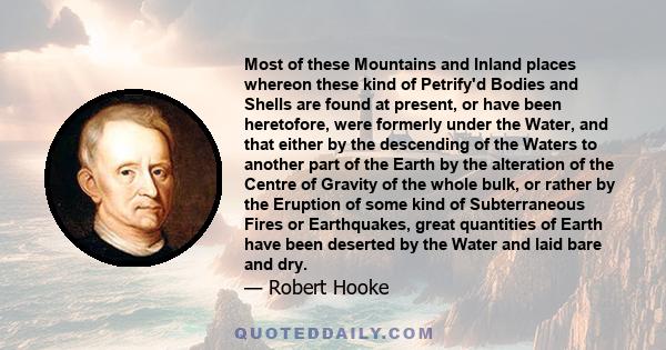 Most of these Mountains and Inland places whereon these kind of Petrify'd Bodies and Shells are found at present, or have been heretofore, were formerly under the Water, and that either by the descending of the Waters