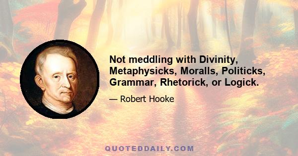 Not meddling with Divinity, Metaphysicks, Moralls, Politicks, Grammar, Rhetorick, or Logick.