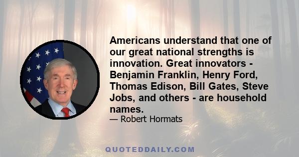 Americans understand that one of our great national strengths is innovation. Great innovators - Benjamin Franklin, Henry Ford, Thomas Edison, Bill Gates, Steve Jobs, and others - are household names.