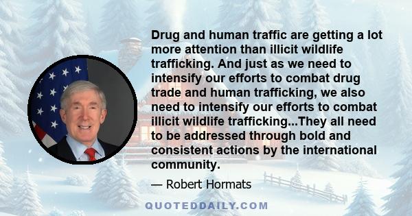 Drug and human traffic are getting a lot more attention than illicit wildlife trafficking. And just as we need to intensify our efforts to combat drug trade and human trafficking, we also need to intensify our efforts