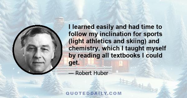 I learned easily and had time to follow my inclination for sports (light athletics and skiing) and chemistry, which I taught myself by reading all textbooks I could get.