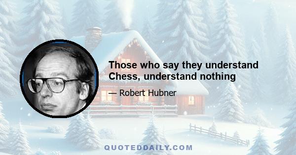 Those who say they understand Chess, understand nothing