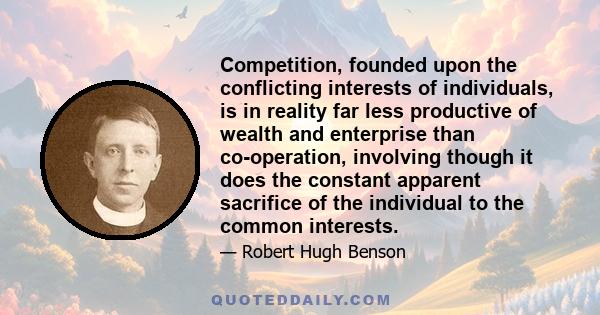 Competition, founded upon the conflicting interests of individuals, is in reality far less productive of wealth and enterprise than co-operation, involving though it does the constant apparent sacrifice of the