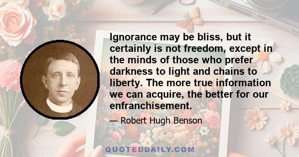 Ignorance may be bliss, but it certainly is not freedom, except in the minds of those who prefer darkness to light and chains to liberty. The more true information we can acquire, the better for our enfranchisement.