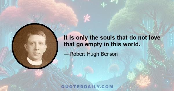 It is only the souls that do not love that go empty in this world.