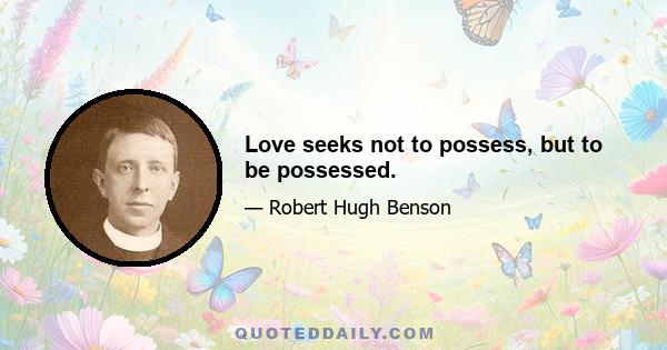 Love seeks not to possess, but to be possessed.