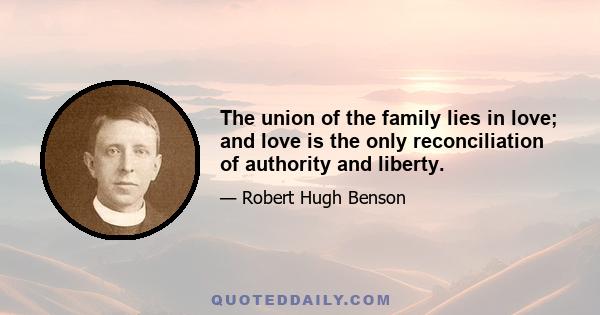 The union of the family lies in love; and love is the only reconciliation of authority and liberty.