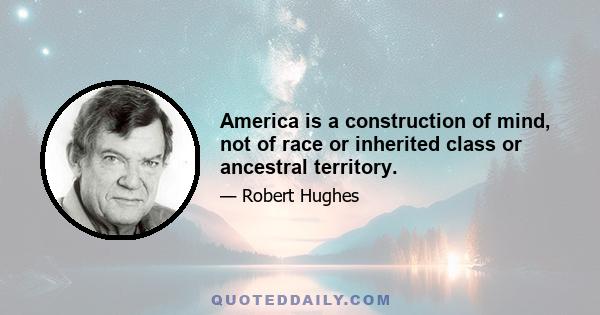 America is a construction of mind, not of race or inherited class or ancestral territory.