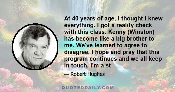 At 40 years of age, I thought I knew everything. I got a reality check with this class. Kenny (Winston) has become like a big brother to me. We've learned to agree to disagree. I hope and pray that this program