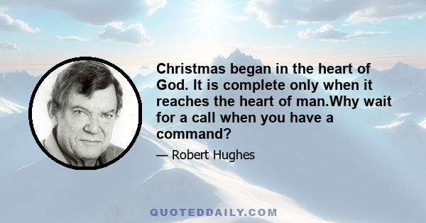 Christmas began in the heart of God. It is complete only when it reaches the heart of man.Why wait for a call when you have a command?