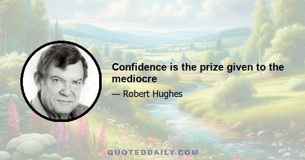 Confidence is the prize given to the mediocre