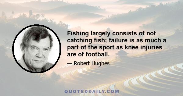 Fishing largely consists of not catching fish; failure is as much a part of the sport as knee injuries are of football.