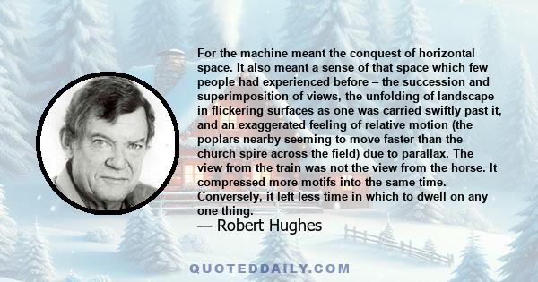 For the machine meant the conquest of horizontal space. It also meant a sense of that space which few people had experienced before – the succession and superimposition of views, the unfolding of landscape in flickering 