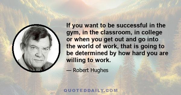 If you want to be successful in the gym, in the classroom, in college or when you get out and go into the world of work, that is going to be determined by how hard you are willing to work.