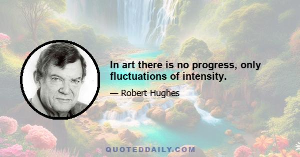 In art there is no progress, only fluctuations of intensity.