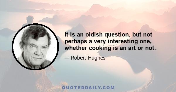 It is an oldish question, but not perhaps a very interesting one, whether cooking is an art or not.