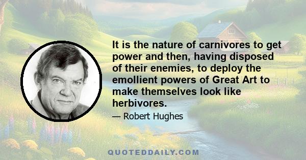 It is the nature of carnivores to get power and then, having disposed of their enemies, to deploy the emollient powers of Great Art to make themselves look like herbivores.