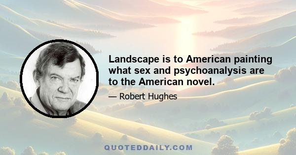 Landscape is to American painting what sex and psychoanalysis are to the American novel.