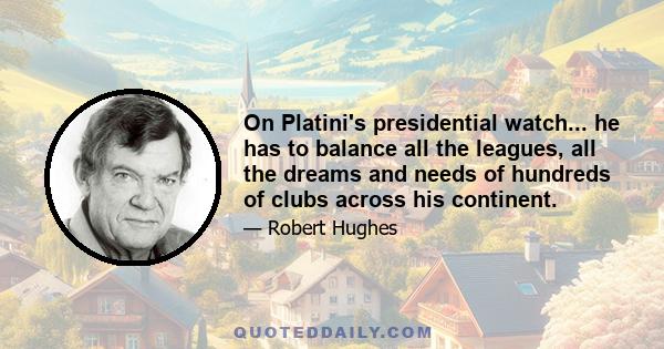 On Platini's presidential watch... he has to balance all the leagues, all the dreams and needs of hundreds of clubs across his continent.