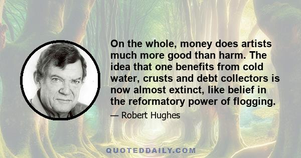 On the whole, money does artists much more good than harm. The idea that one benefits from cold water, crusts and debt collectors is now almost extinct, like belief in the reformatory power of flogging.