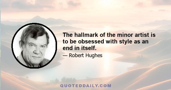 The hallmark of the minor artist is to be obsessed with style as an end in itself.