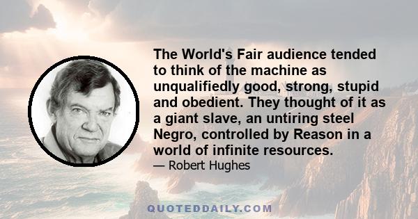 The World's Fair audience tended to think of the machine as unqualifiedly good, strong, stupid and obedient. They thought of it as a giant slave, an untiring steel Negro, controlled by Reason in a world of infinite