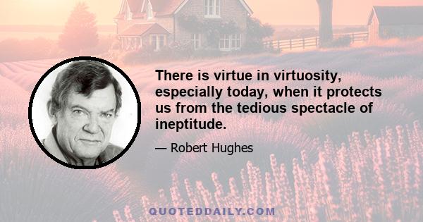 There is virtue in virtuosity, especially today, when it protects us from the tedious spectacle of ineptitude.