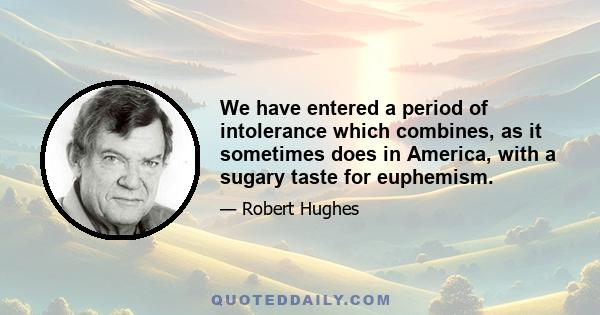 We have entered a period of intolerance which combines, as it sometimes does in America, with a sugary taste for euphemism. This conjunction fosters events that go beyond the wildest dream of satire- if satire existed