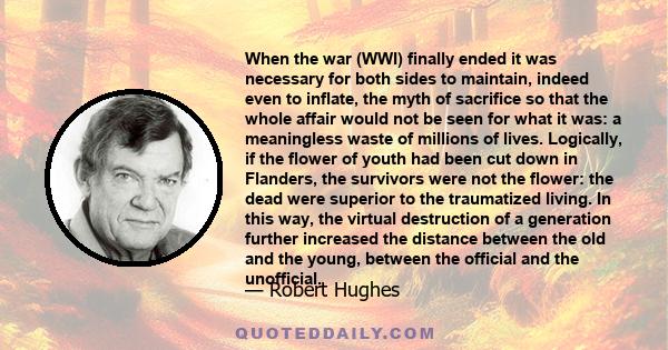 When the war (WWI) finally ended it was necessary for both sides to maintain, indeed even to inflate, the myth of sacrifice so that the whole affair would not be seen for what it was: a meaningless waste of millions of