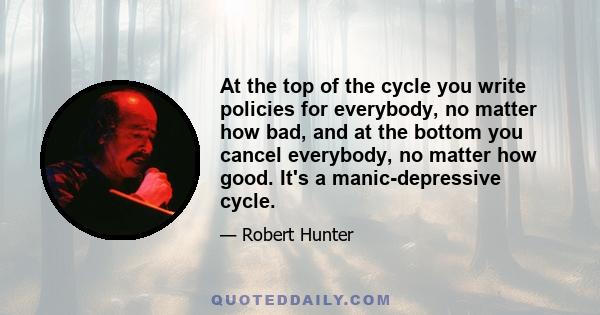 At the top of the cycle you write policies for everybody, no matter how bad, and at the bottom you cancel everybody, no matter how good. It's a manic-depressive cycle.