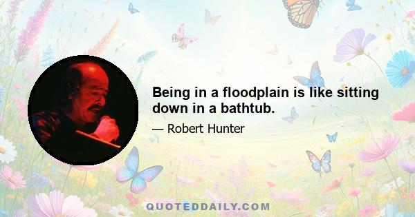 Being in a floodplain is like sitting down in a bathtub.