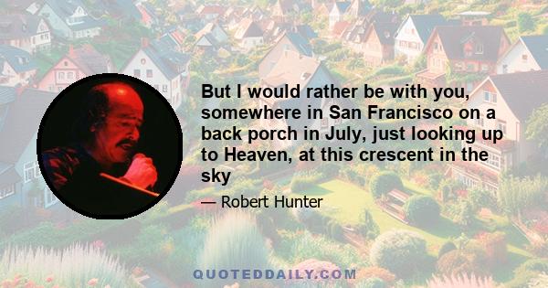 But I would rather be with you, somewhere in San Francisco on a back porch in July, just looking up to Heaven, at this crescent in the sky