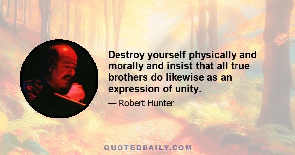 Destroy yourself physically and morally and insist that all true brothers do likewise as an expression of unity.