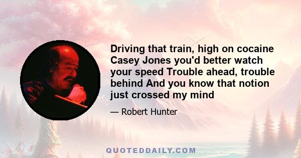 Driving that train, high on cocaine Casey Jones you'd better watch your speed Trouble ahead, trouble behind And you know that notion just crossed my mind