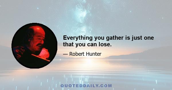 Everything you gather is just one that you can lose.