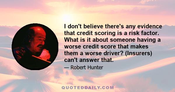 I don't believe there's any evidence that credit scoring is a risk factor. What is it about someone having a worse credit score that makes them a worse driver? (Insurers) can't answer that.