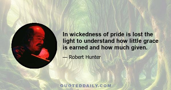 In wickedness of pride is lost the light to understand how little grace is earned and how much given.