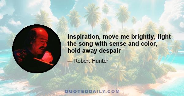 Inspiration, move me brightly, light the song with sense and color, hold away despair