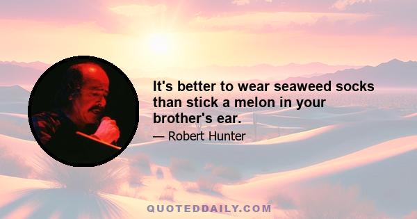 It's better to wear seaweed socks than stick a melon in your brother's ear.